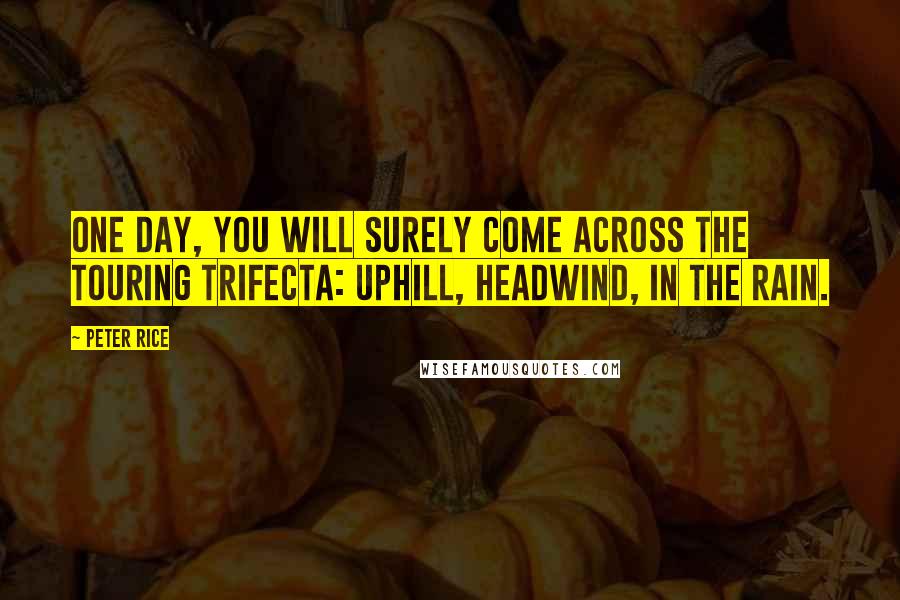 Peter Rice Quotes: One day, you will surely come across the Touring Trifecta: Uphill, headwind, in the rain.