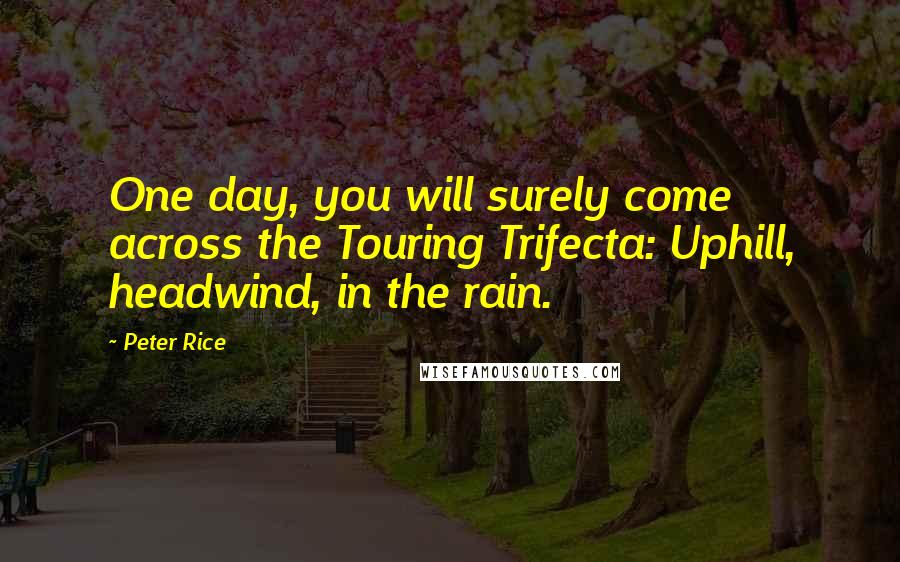 Peter Rice Quotes: One day, you will surely come across the Touring Trifecta: Uphill, headwind, in the rain.