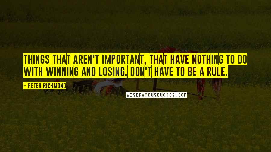 Peter Richmond Quotes: Things that aren't important, that have nothing to do with winning and losing, don't have to be a rule.