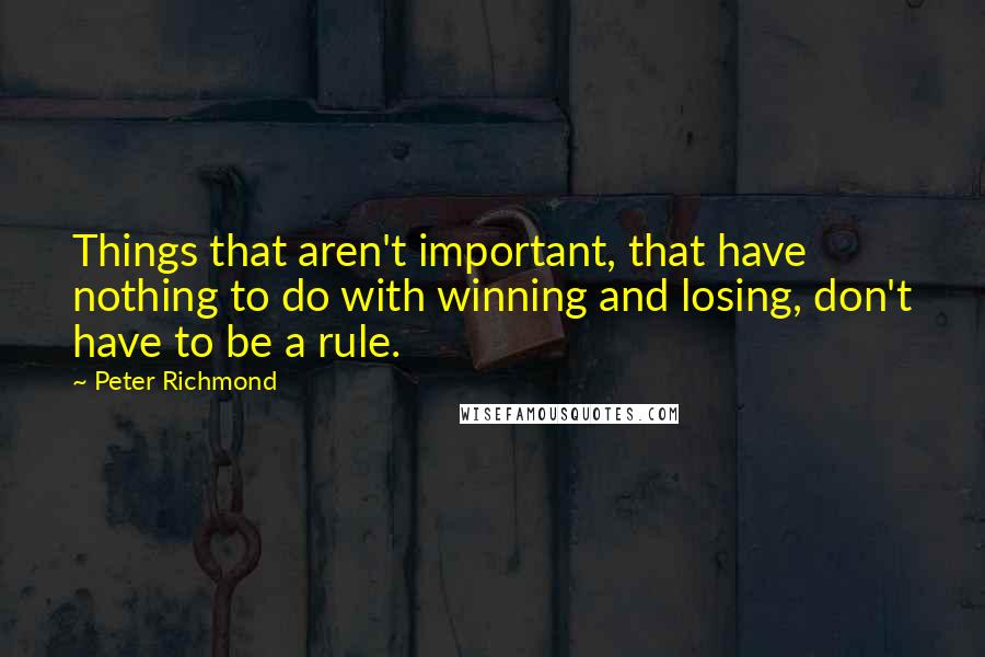 Peter Richmond Quotes: Things that aren't important, that have nothing to do with winning and losing, don't have to be a rule.