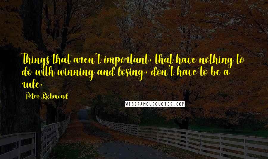 Peter Richmond Quotes: Things that aren't important, that have nothing to do with winning and losing, don't have to be a rule.
