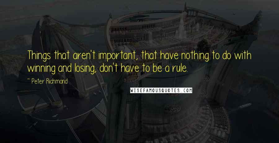 Peter Richmond Quotes: Things that aren't important, that have nothing to do with winning and losing, don't have to be a rule.