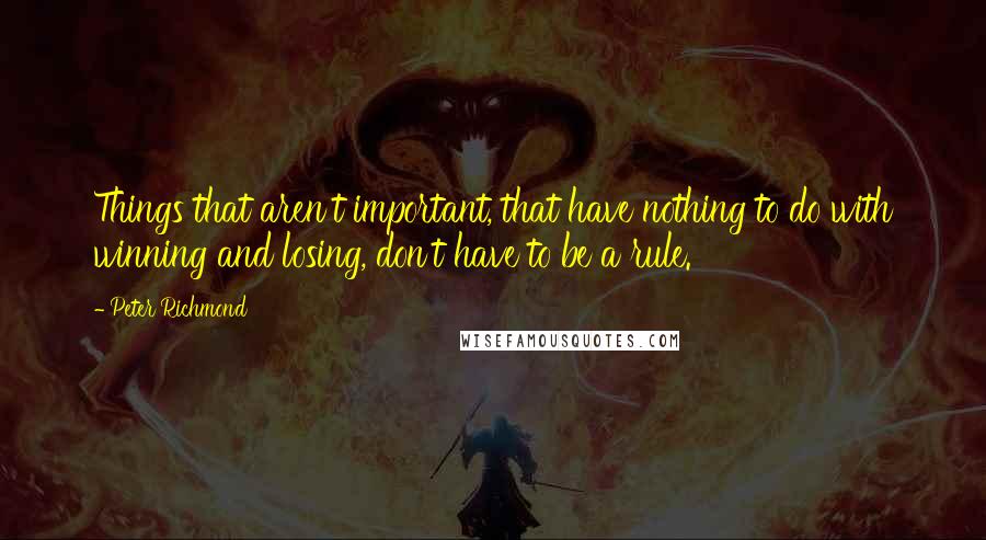 Peter Richmond Quotes: Things that aren't important, that have nothing to do with winning and losing, don't have to be a rule.