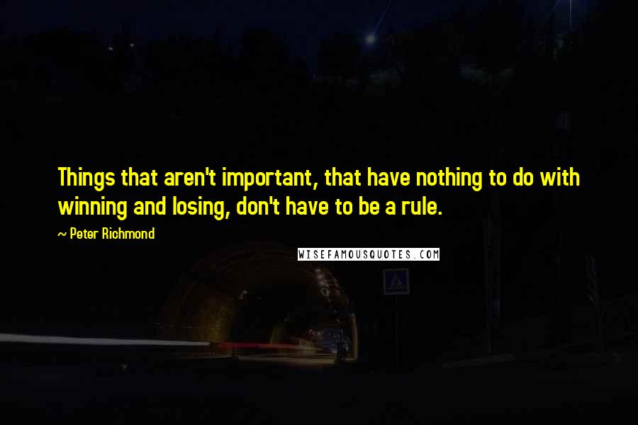 Peter Richmond Quotes: Things that aren't important, that have nothing to do with winning and losing, don't have to be a rule.