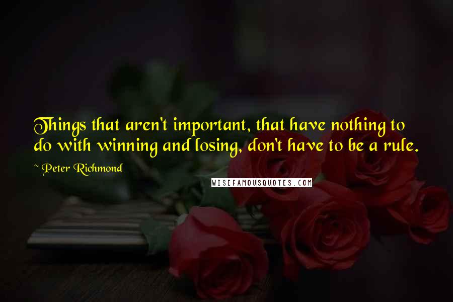Peter Richmond Quotes: Things that aren't important, that have nothing to do with winning and losing, don't have to be a rule.