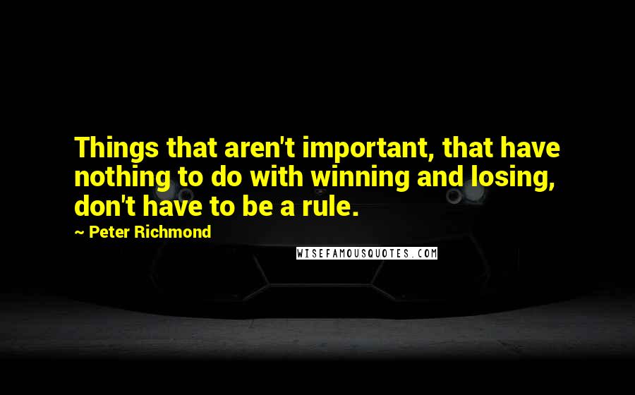 Peter Richmond Quotes: Things that aren't important, that have nothing to do with winning and losing, don't have to be a rule.