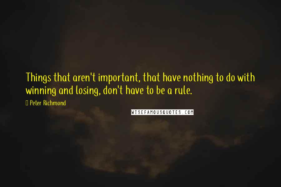 Peter Richmond Quotes: Things that aren't important, that have nothing to do with winning and losing, don't have to be a rule.