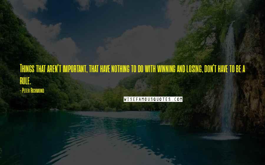 Peter Richmond Quotes: Things that aren't important, that have nothing to do with winning and losing, don't have to be a rule.