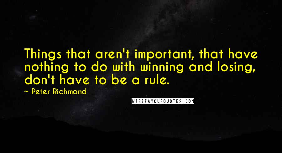 Peter Richmond Quotes: Things that aren't important, that have nothing to do with winning and losing, don't have to be a rule.