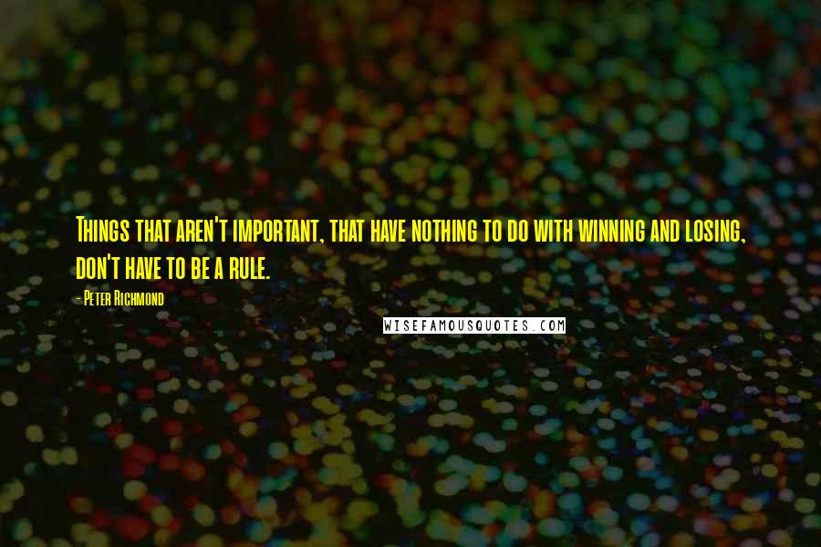 Peter Richmond Quotes: Things that aren't important, that have nothing to do with winning and losing, don't have to be a rule.