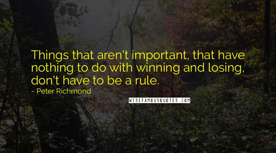 Peter Richmond Quotes: Things that aren't important, that have nothing to do with winning and losing, don't have to be a rule.