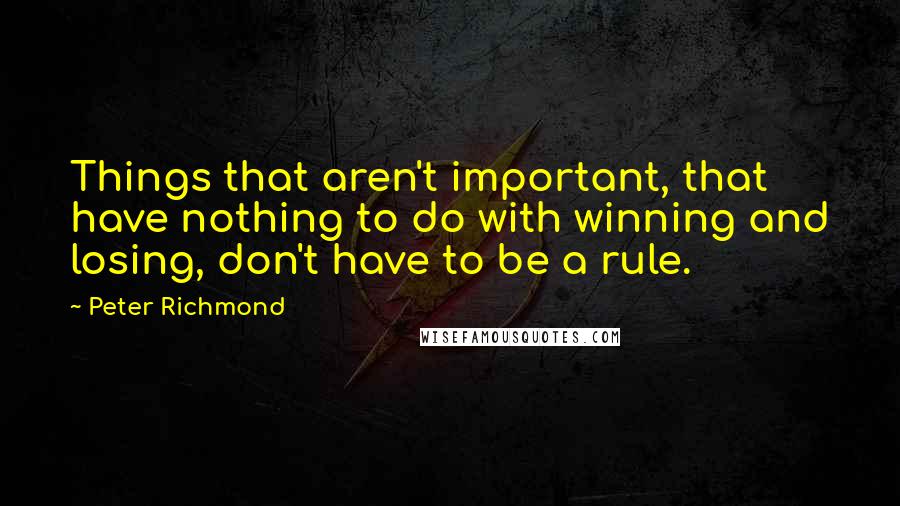 Peter Richmond Quotes: Things that aren't important, that have nothing to do with winning and losing, don't have to be a rule.