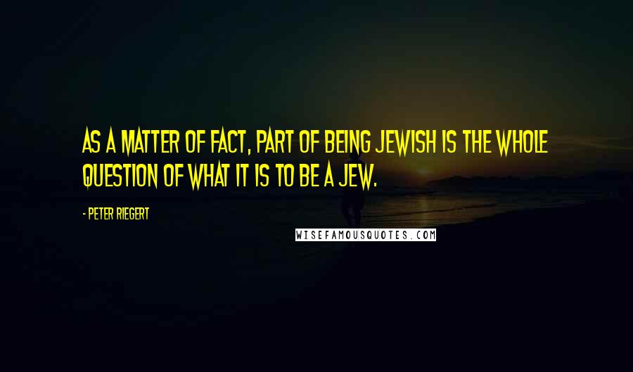 Peter Riegert Quotes: As a matter of fact, part of being Jewish is the whole question of what it is to be a Jew.