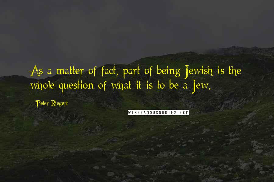 Peter Riegert Quotes: As a matter of fact, part of being Jewish is the whole question of what it is to be a Jew.