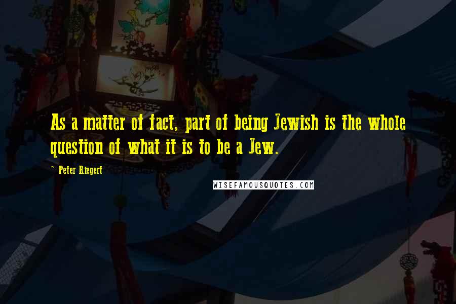 Peter Riegert Quotes: As a matter of fact, part of being Jewish is the whole question of what it is to be a Jew.