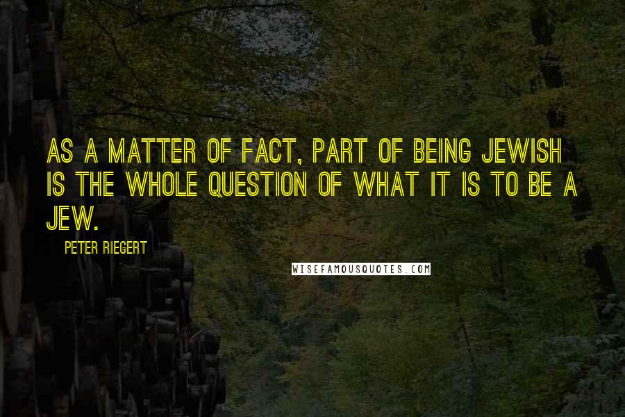 Peter Riegert Quotes: As a matter of fact, part of being Jewish is the whole question of what it is to be a Jew.