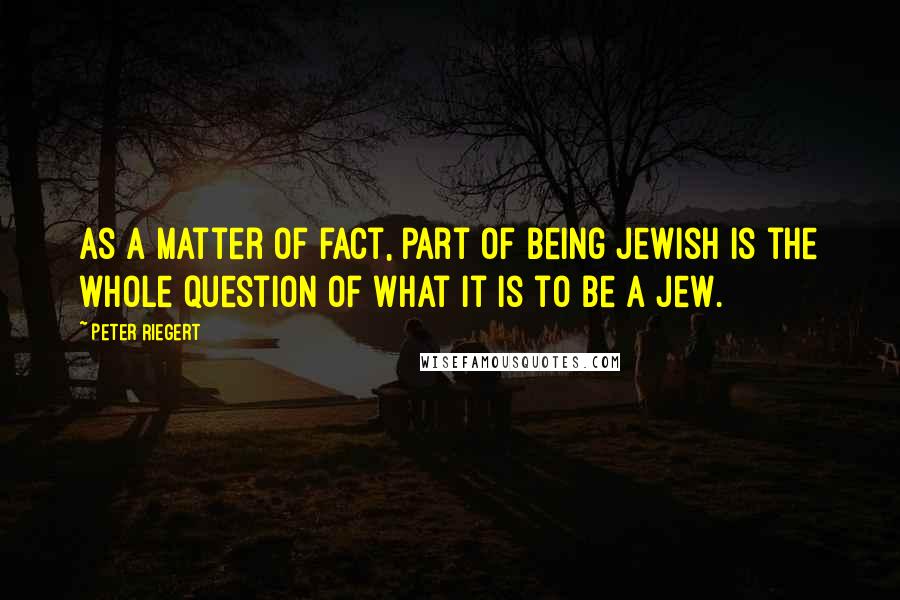 Peter Riegert Quotes: As a matter of fact, part of being Jewish is the whole question of what it is to be a Jew.