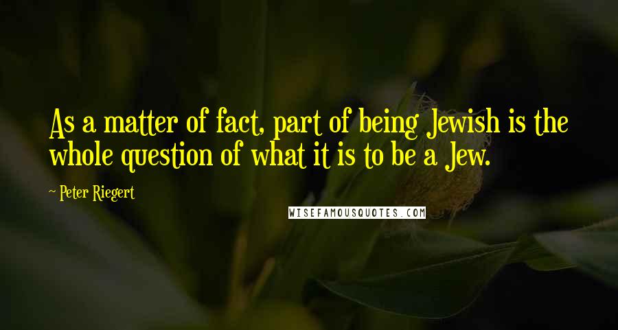 Peter Riegert Quotes: As a matter of fact, part of being Jewish is the whole question of what it is to be a Jew.