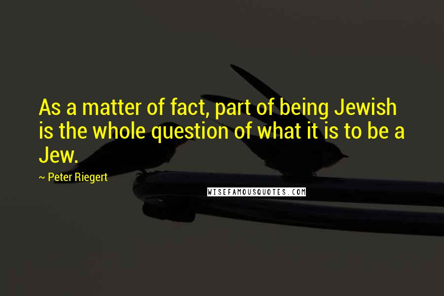 Peter Riegert Quotes: As a matter of fact, part of being Jewish is the whole question of what it is to be a Jew.