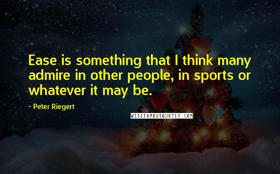 Peter Riegert Quotes: Ease is something that I think many admire in other people, in sports or whatever it may be.