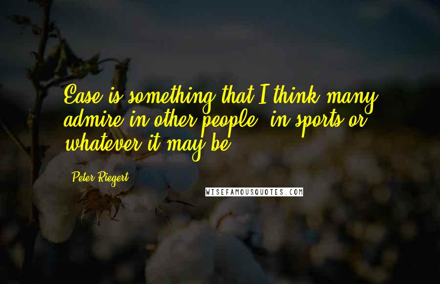 Peter Riegert Quotes: Ease is something that I think many admire in other people, in sports or whatever it may be.