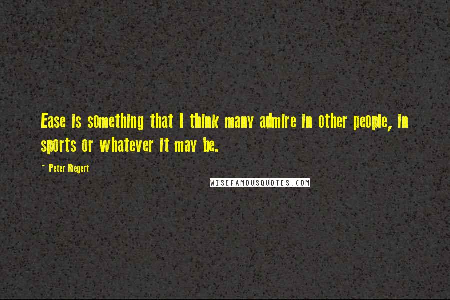 Peter Riegert Quotes: Ease is something that I think many admire in other people, in sports or whatever it may be.