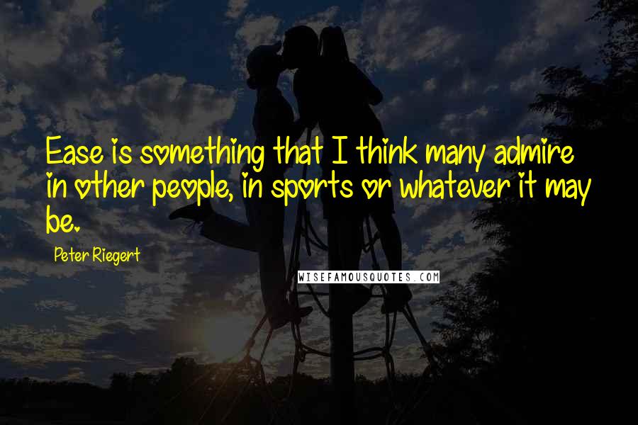 Peter Riegert Quotes: Ease is something that I think many admire in other people, in sports or whatever it may be.