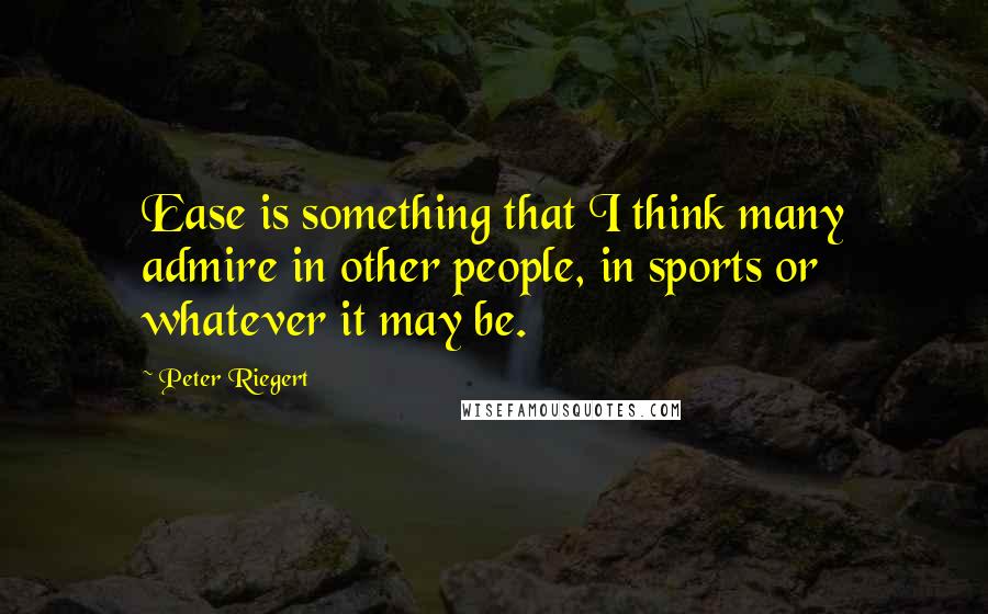 Peter Riegert Quotes: Ease is something that I think many admire in other people, in sports or whatever it may be.