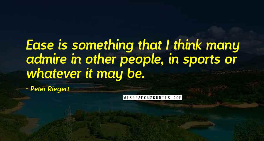 Peter Riegert Quotes: Ease is something that I think many admire in other people, in sports or whatever it may be.