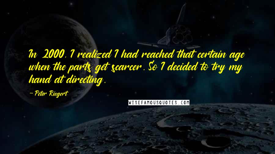 Peter Riegert Quotes: In 2000, I realized I had reached that certain age when the parts get scarcer. So I decided to try my hand at directing.