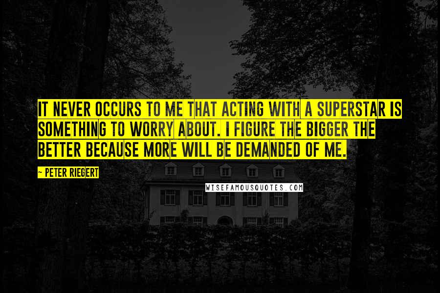 Peter Riegert Quotes: It never occurs to me that acting with a superstar is something to worry about. I figure the bigger the better because more will be demanded of me.