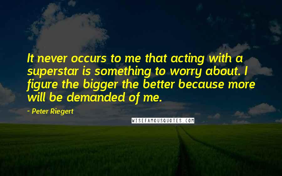 Peter Riegert Quotes: It never occurs to me that acting with a superstar is something to worry about. I figure the bigger the better because more will be demanded of me.