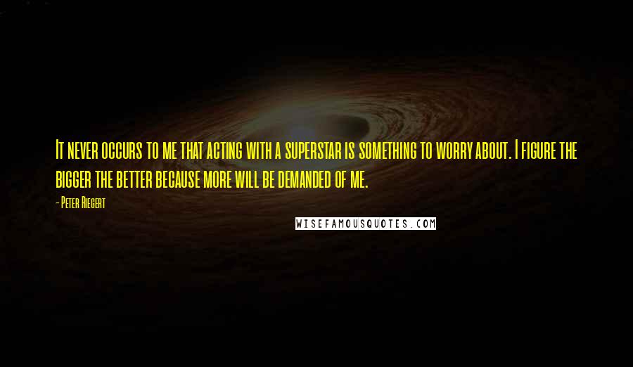 Peter Riegert Quotes: It never occurs to me that acting with a superstar is something to worry about. I figure the bigger the better because more will be demanded of me.