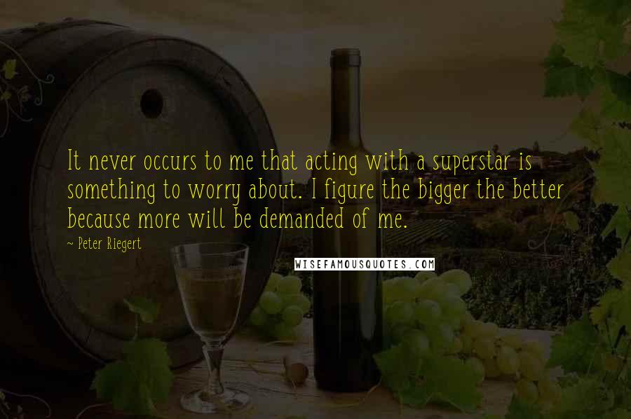 Peter Riegert Quotes: It never occurs to me that acting with a superstar is something to worry about. I figure the bigger the better because more will be demanded of me.