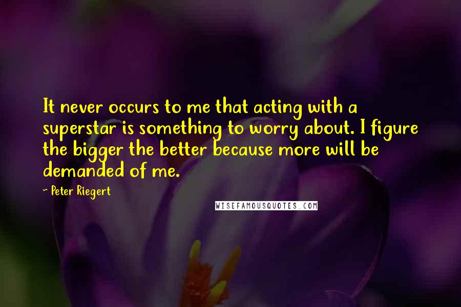 Peter Riegert Quotes: It never occurs to me that acting with a superstar is something to worry about. I figure the bigger the better because more will be demanded of me.