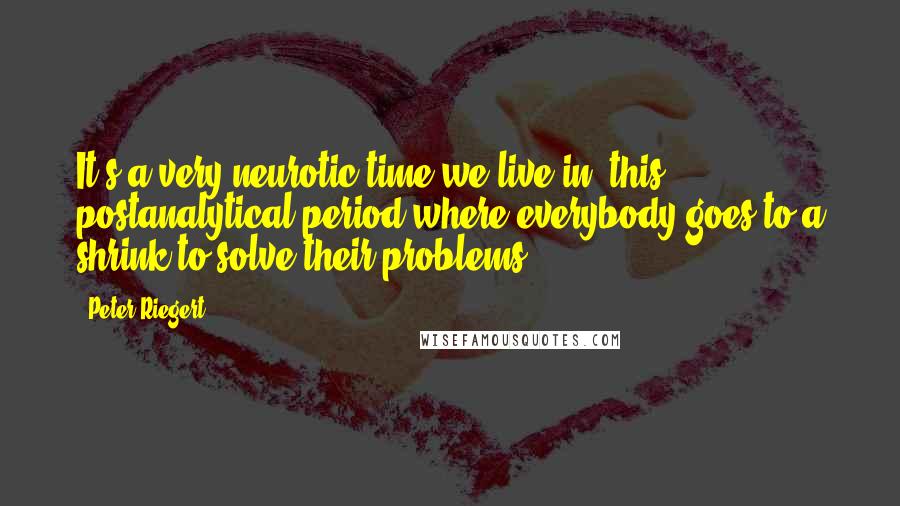 Peter Riegert Quotes: It's a very neurotic time we live in, this postanalytical period where everybody goes to a shrink to solve their problems.