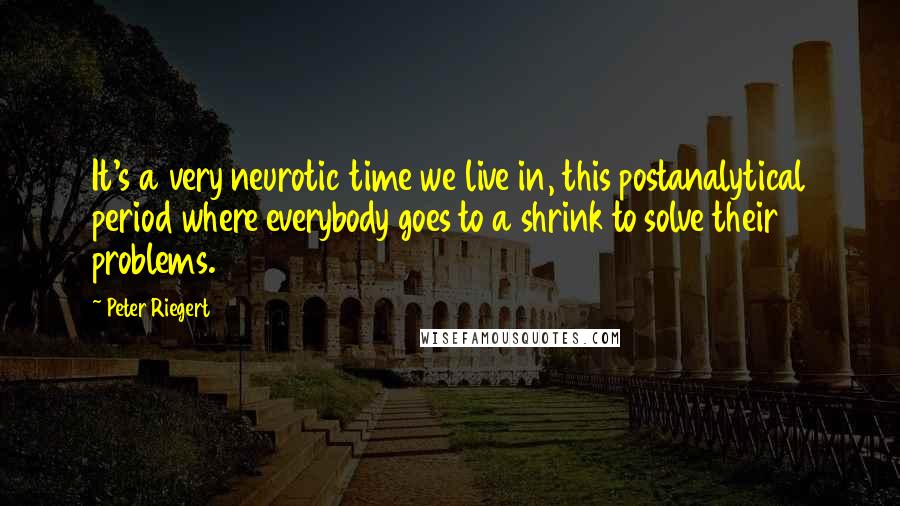 Peter Riegert Quotes: It's a very neurotic time we live in, this postanalytical period where everybody goes to a shrink to solve their problems.