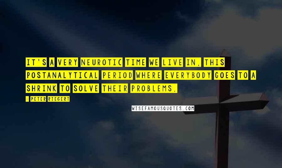 Peter Riegert Quotes: It's a very neurotic time we live in, this postanalytical period where everybody goes to a shrink to solve their problems.