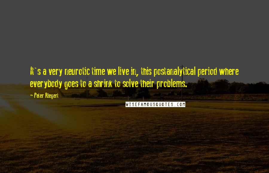 Peter Riegert Quotes: It's a very neurotic time we live in, this postanalytical period where everybody goes to a shrink to solve their problems.