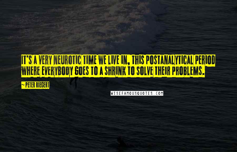 Peter Riegert Quotes: It's a very neurotic time we live in, this postanalytical period where everybody goes to a shrink to solve their problems.