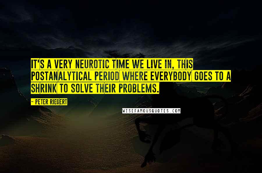 Peter Riegert Quotes: It's a very neurotic time we live in, this postanalytical period where everybody goes to a shrink to solve their problems.