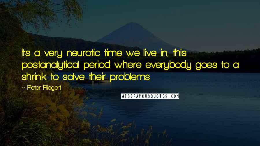 Peter Riegert Quotes: It's a very neurotic time we live in, this postanalytical period where everybody goes to a shrink to solve their problems.