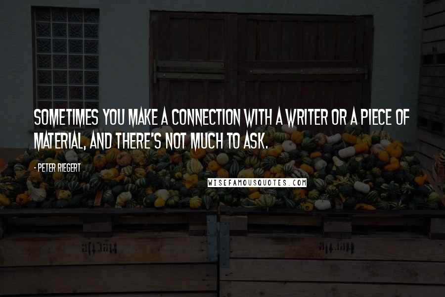 Peter Riegert Quotes: Sometimes you make a connection with a writer or a piece of material, and there's not much to ask.