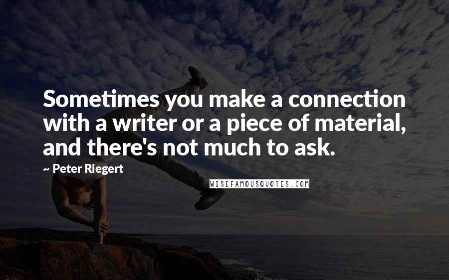 Peter Riegert Quotes: Sometimes you make a connection with a writer or a piece of material, and there's not much to ask.