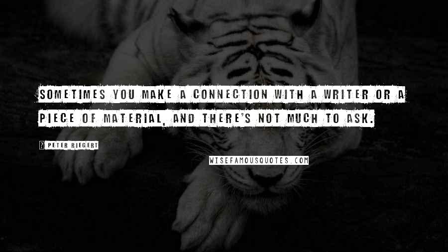 Peter Riegert Quotes: Sometimes you make a connection with a writer or a piece of material, and there's not much to ask.