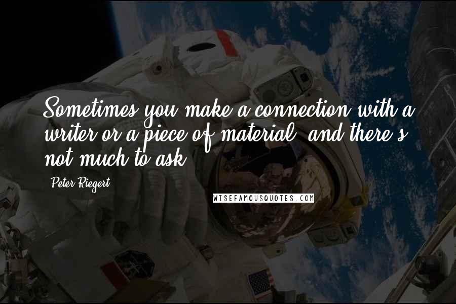 Peter Riegert Quotes: Sometimes you make a connection with a writer or a piece of material, and there's not much to ask.