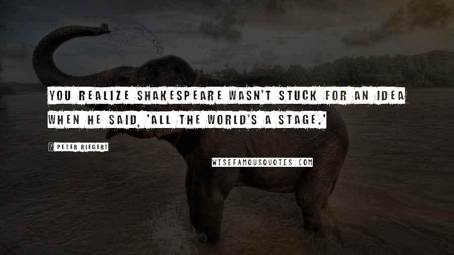 Peter Riegert Quotes: You realize Shakespeare wasn't stuck for an idea when he said, 'All the world's a stage.'