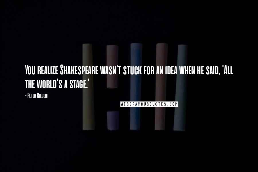 Peter Riegert Quotes: You realize Shakespeare wasn't stuck for an idea when he said, 'All the world's a stage.'