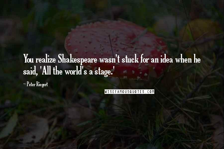 Peter Riegert Quotes: You realize Shakespeare wasn't stuck for an idea when he said, 'All the world's a stage.'