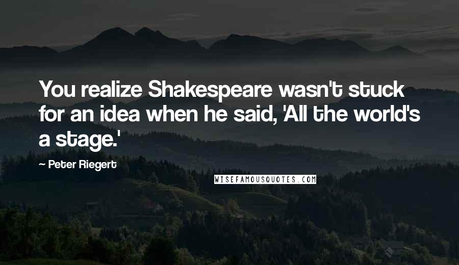 Peter Riegert Quotes: You realize Shakespeare wasn't stuck for an idea when he said, 'All the world's a stage.'